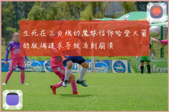 生死在三分线的魔球信仰哈登火箭的极端追求导致马刺崩溃