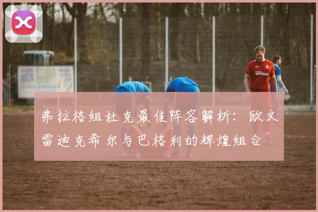 弗拉格组杜克最佳阵容解析：欧文雷迪克希尔与巴格利的辉煌组合
