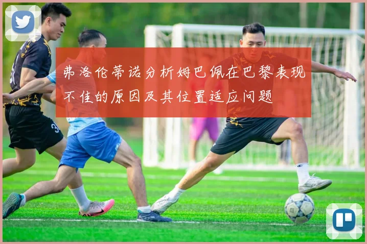 弗洛伦蒂诺分析姆巴佩在巴黎表现不佳的原因及其位置适应问题