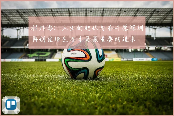 程帅澎：人生的起伏与奋斗愿深圳再创佳绩生活才是最重要的追求