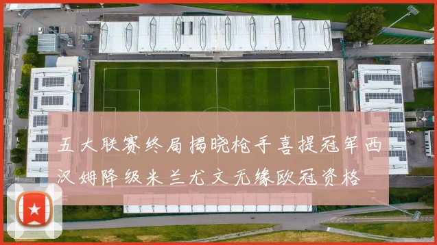 五大联赛终局揭晓枪手喜提冠军西汉姆降级米兰尤文无缘欧冠资格