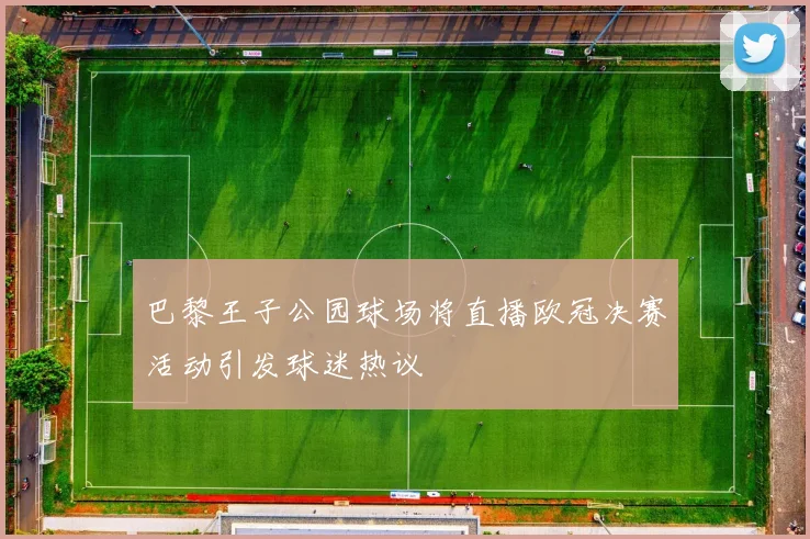 巴黎王子公园球场将直播欧冠决赛活动引发球迷热议