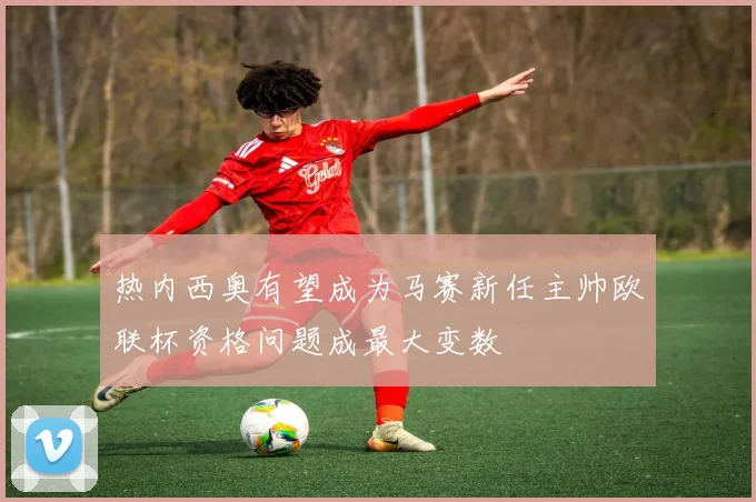 热内西奥有望成为马赛新任主帅欧联杯资格问题成最大变数