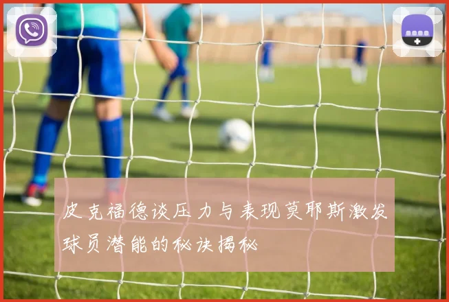 皮克福德谈压力与表现莫耶斯激发球员潜能的秘诀揭秘