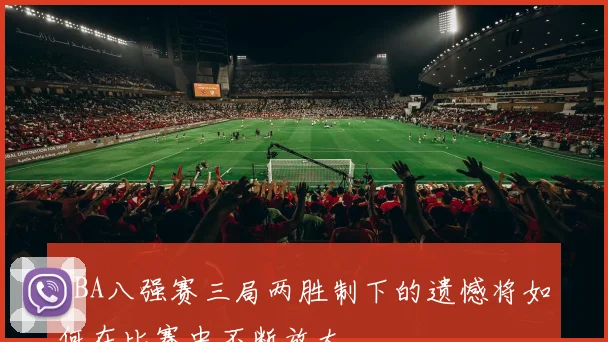 CBA八强赛三局两胜制下的遗憾将如何在比赛中不断放大