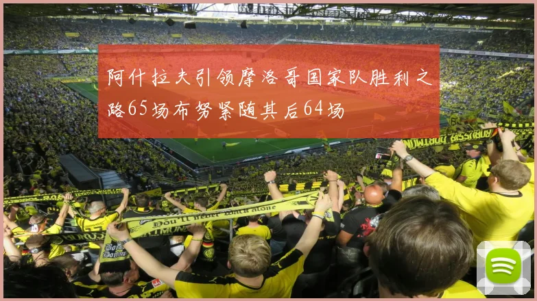 阿什拉夫引领摩洛哥国家队胜利之路65场布努紧随其后64场