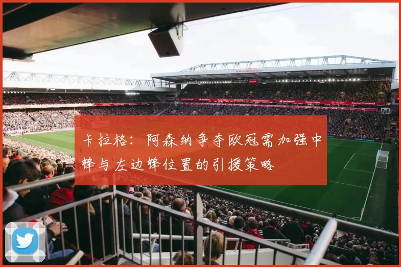 卡拉格：阿森纳争夺欧冠需加强中锋与左边锋位置的引援策略