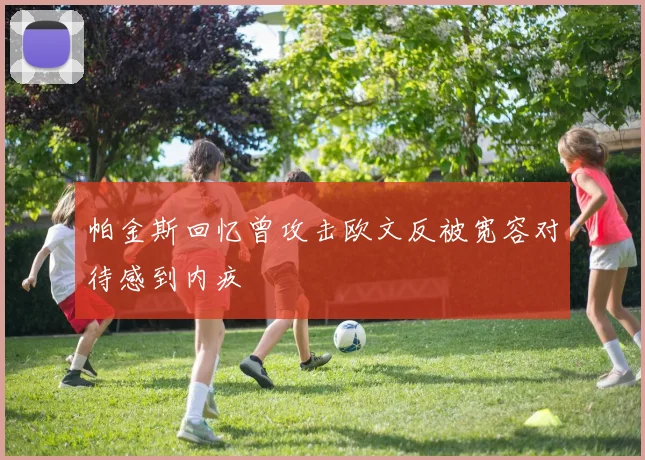 帕金斯回忆曾攻击欧文反被宽容对待感到内疚