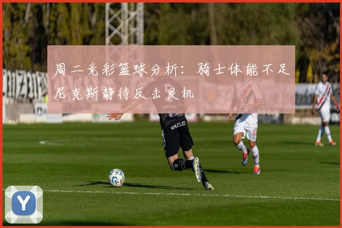 周二竞彩篮球分析：骑士体能不足尼克斯静待反击良机
